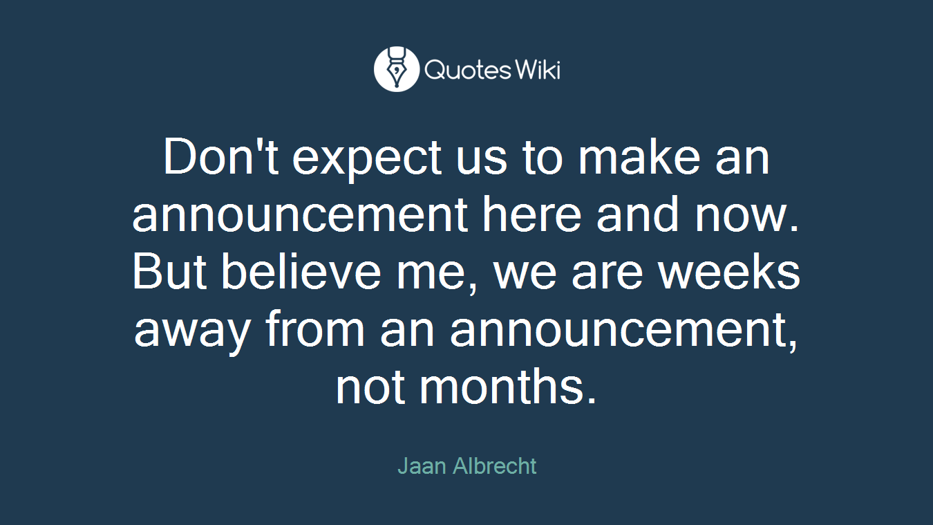 Don't expect us to make an announcement here and now. But believe me, we are weeks away from an announcement, not months.