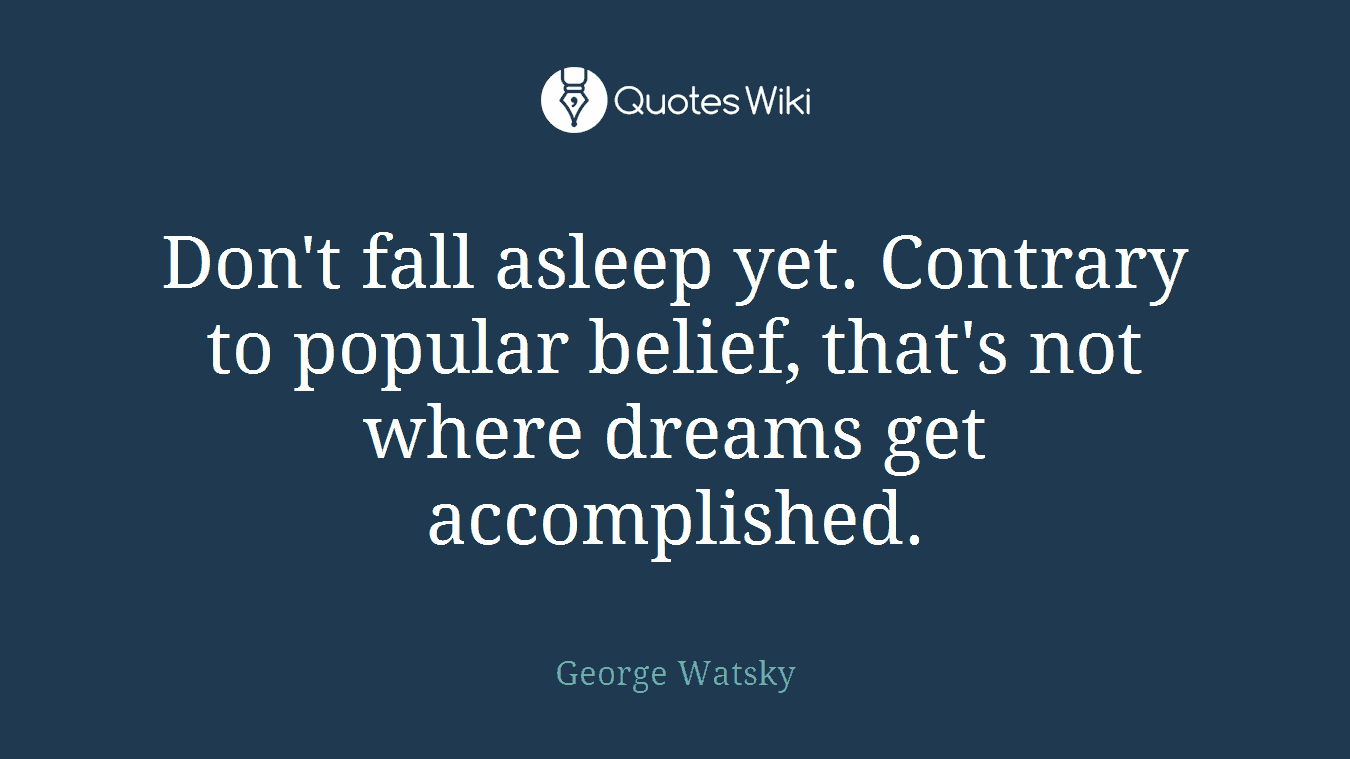 Don't fall asleep yet. Contrary to popular belief, that's not where dreams get accomplished.