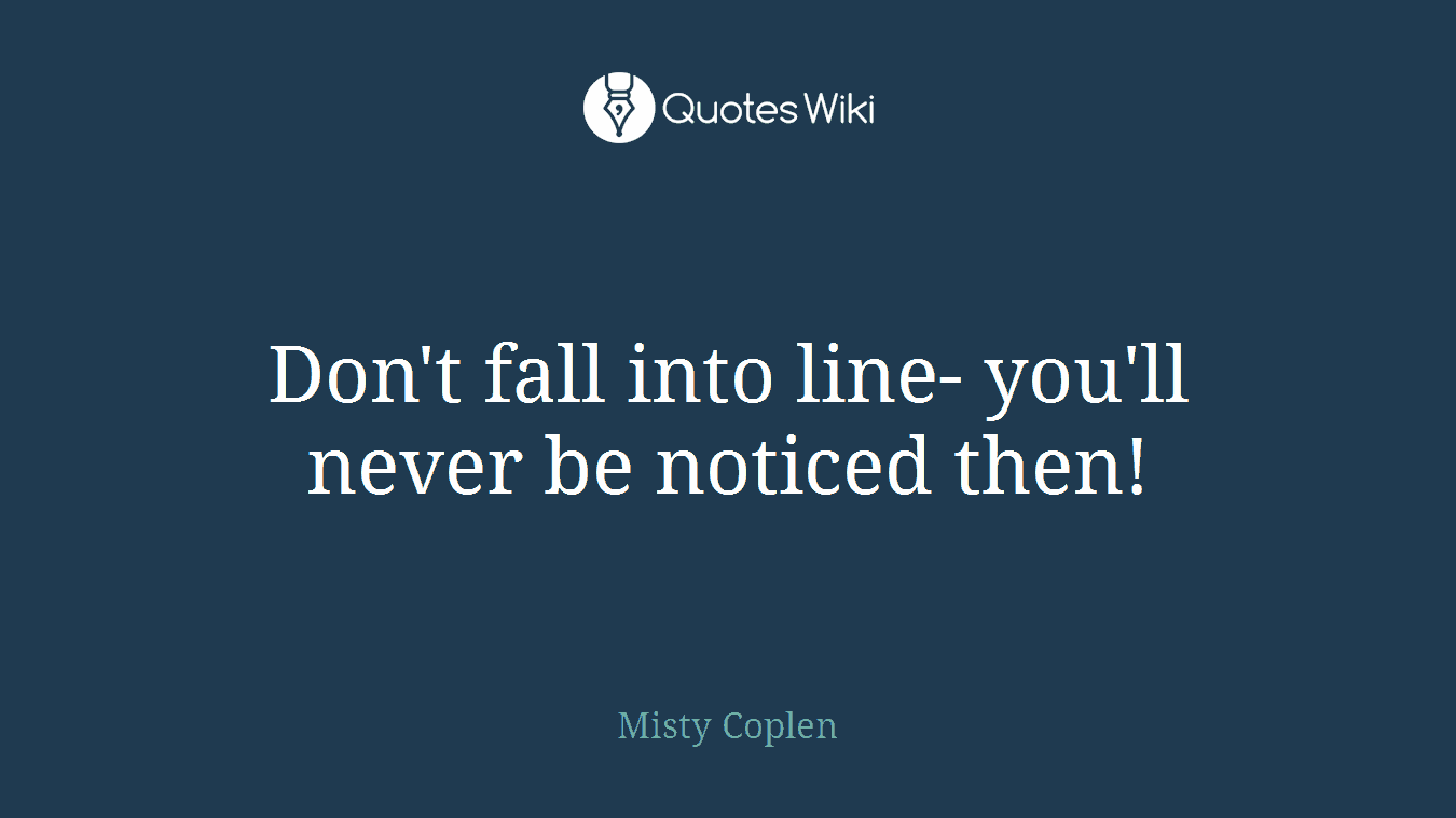 Don't fall into line- you'll never be noticed then!