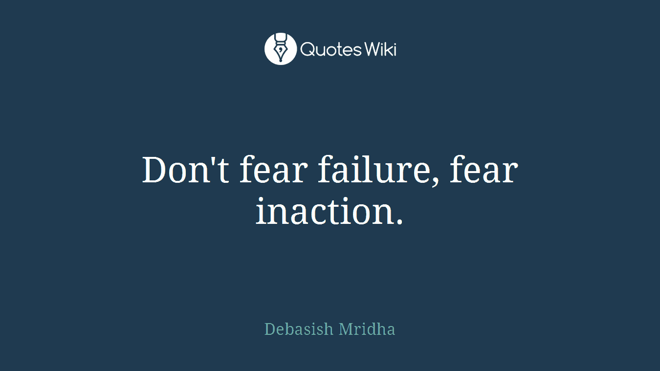 Don't fear failure, fear inaction.