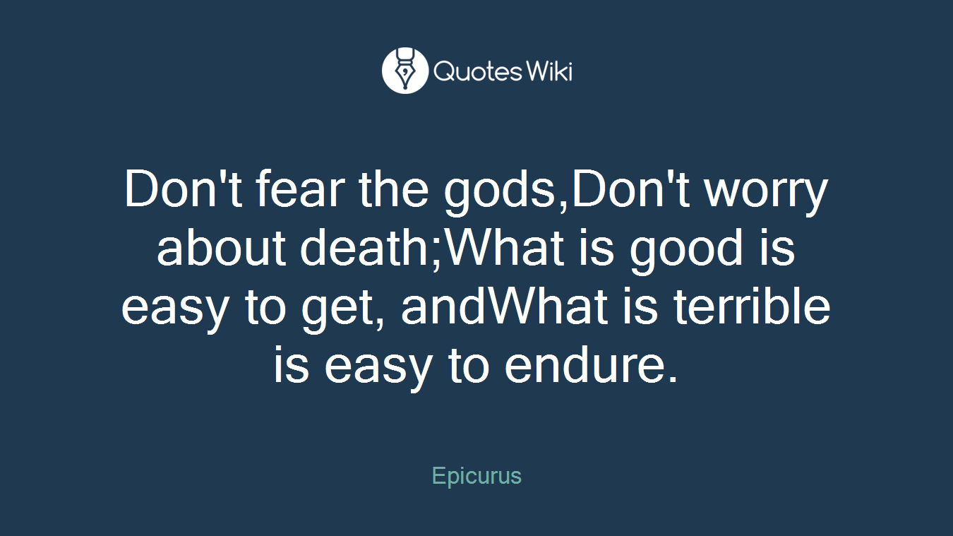Don't fear the gods,Don't worry about death;What is good is easy to get, andWhat is terrible is easy to endure.