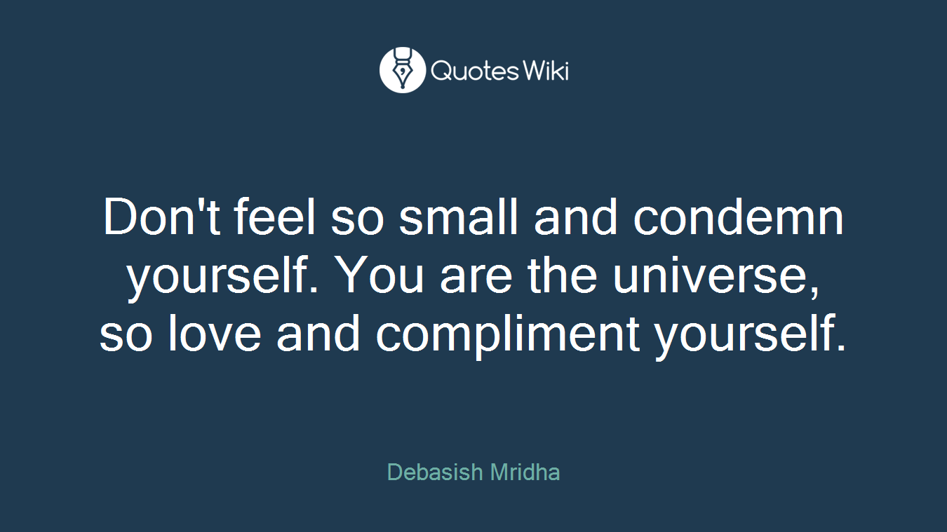 Don't feel so small and condemn yourself. You are the universe, so love and compliment yourself.