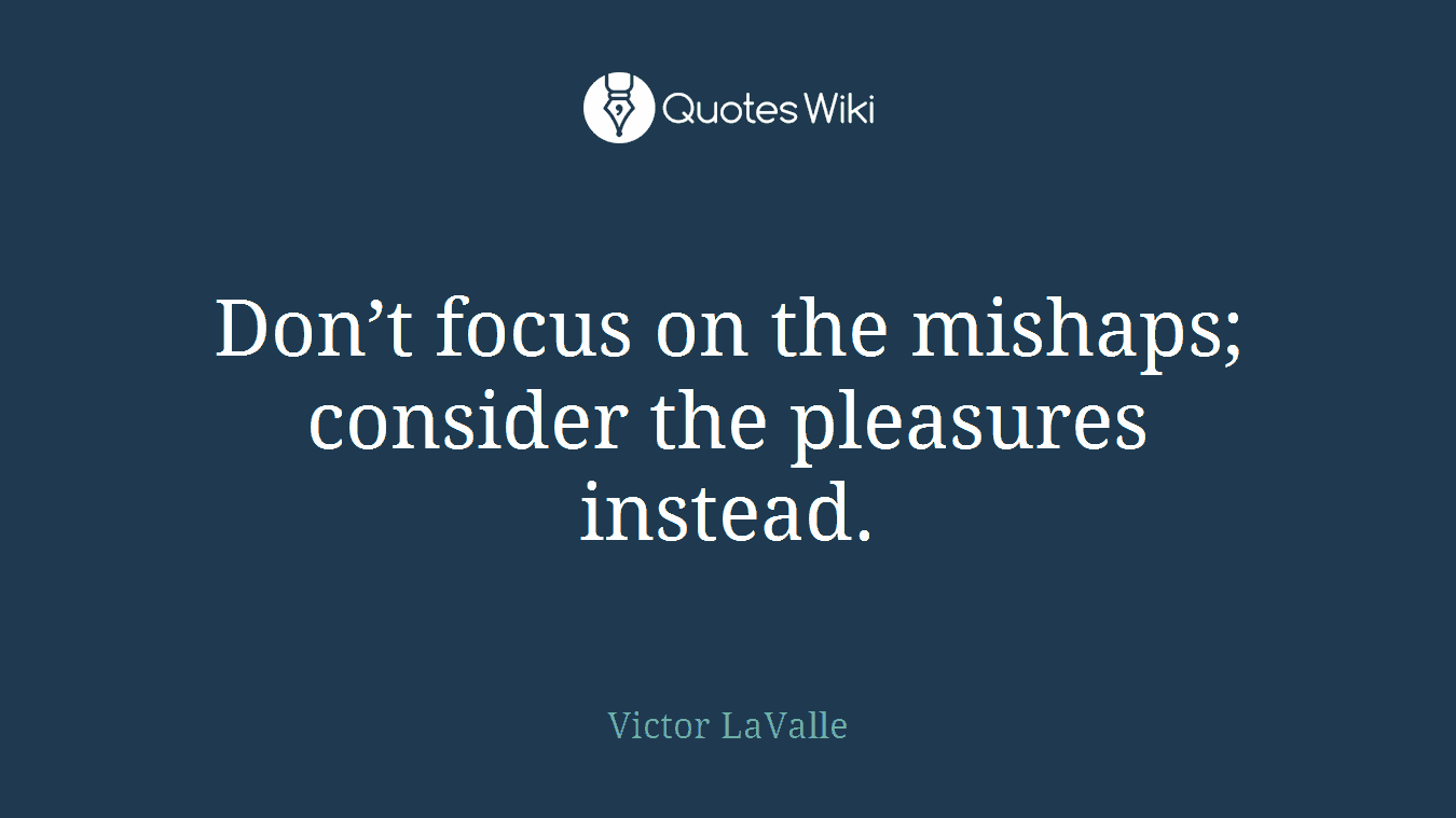Don’t focus on the mishaps; consider the pleasures instead.