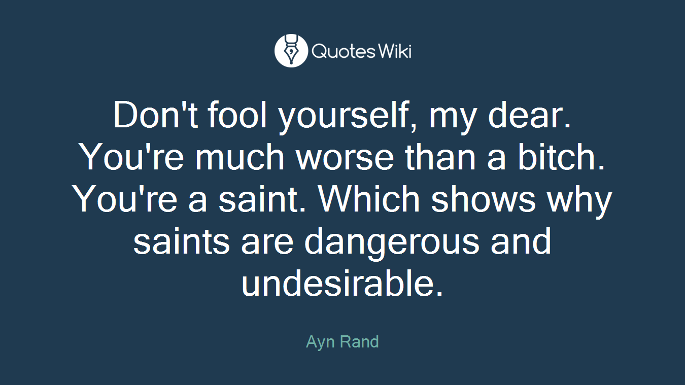 Don't fool yourself, my dear. You're much worse than a bitch. You're a saint. Which shows why saints are dangerous and undesirable.