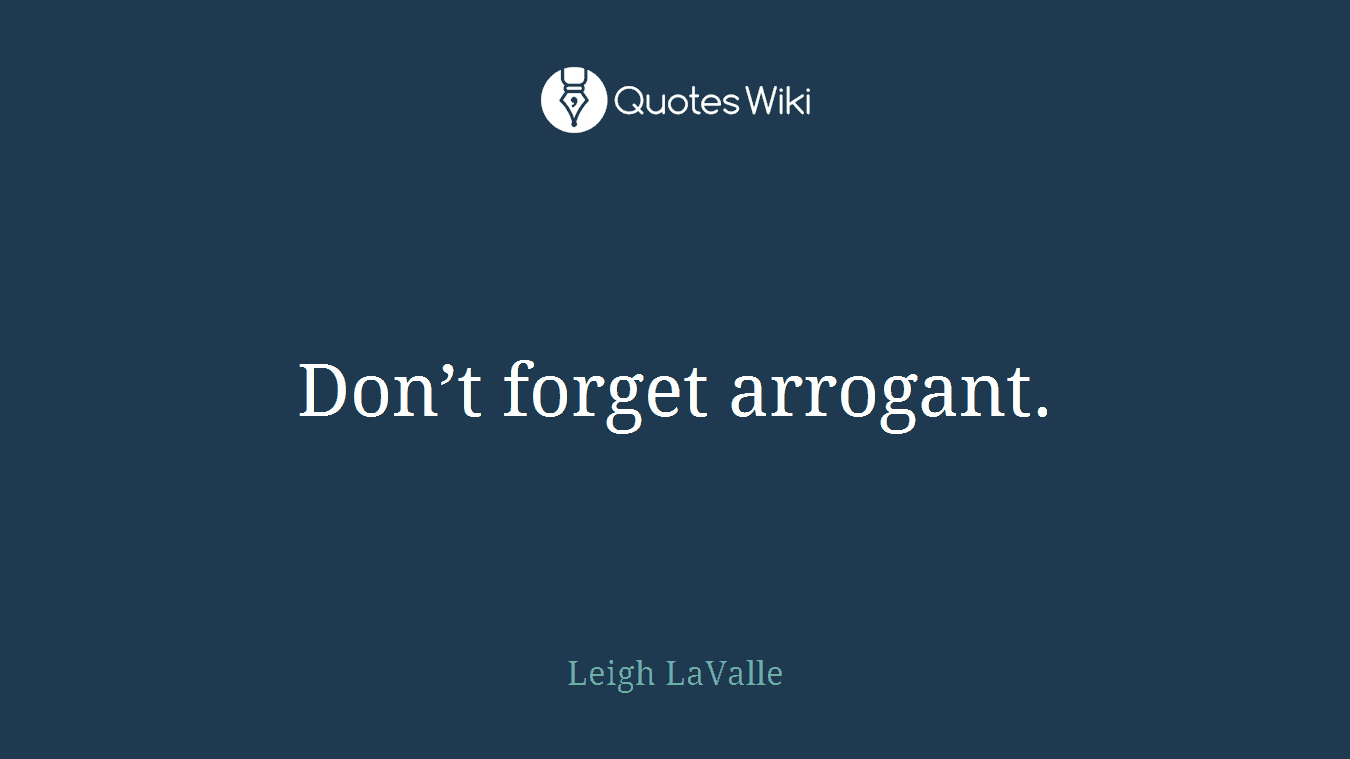 Don’t forget arrogant.