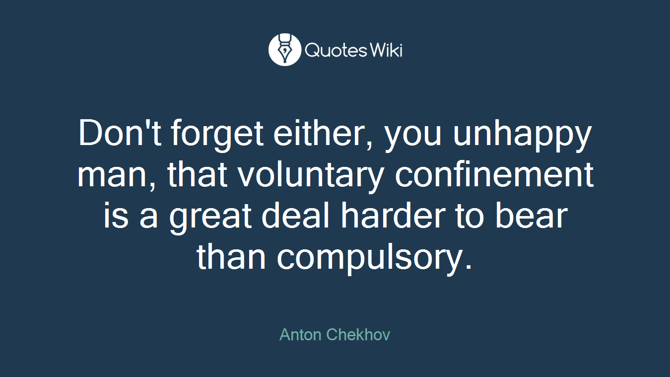 Don't forget either, you unhappy man, that voluntary confinement is a great deal harder to bear than compulsory.