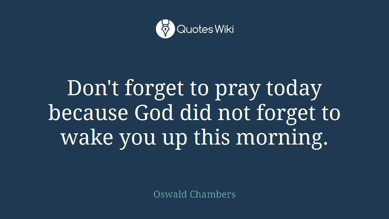 Don't forget to pray today because God did not forget to wake you up this morning.