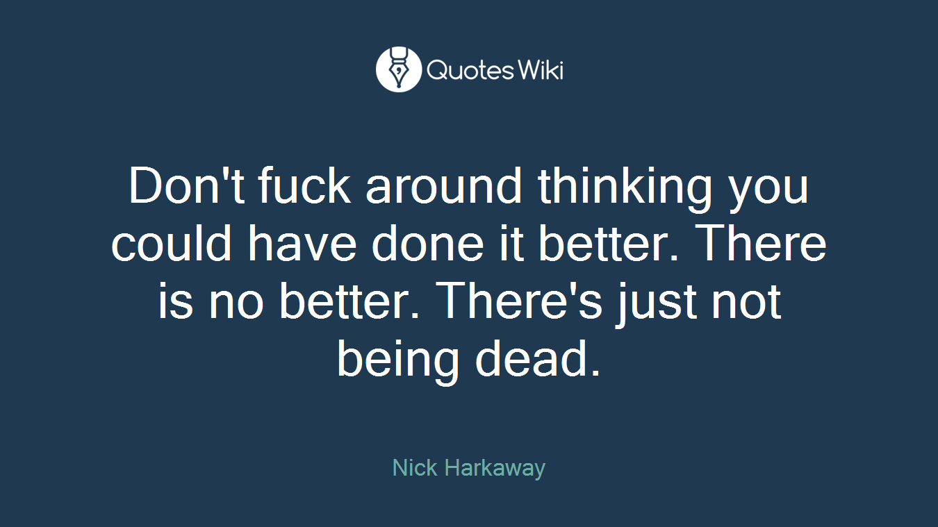 Don't fuck around thinking you could have done it better. There is no better. There's just not being dead.
