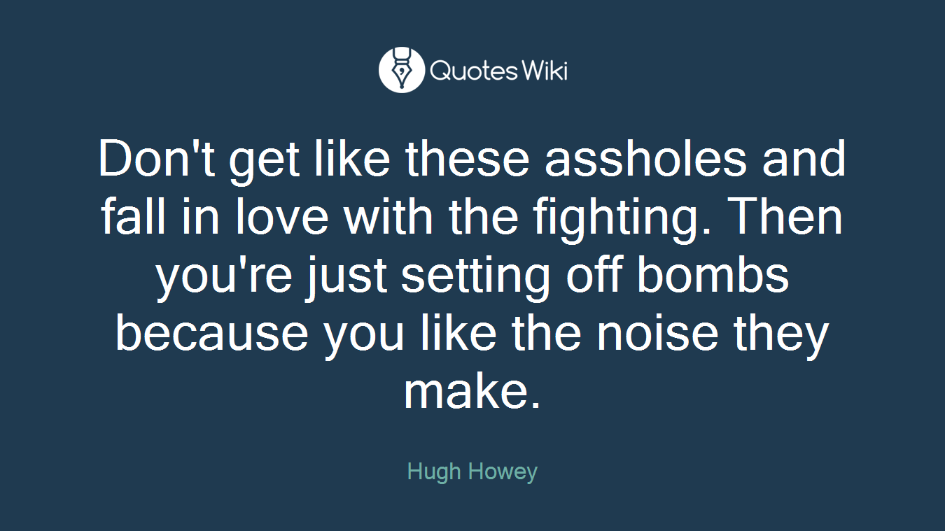 Don't get like these assholes and fall in love with the fighting. Then you're just setting off bombs because you like the noise they make.