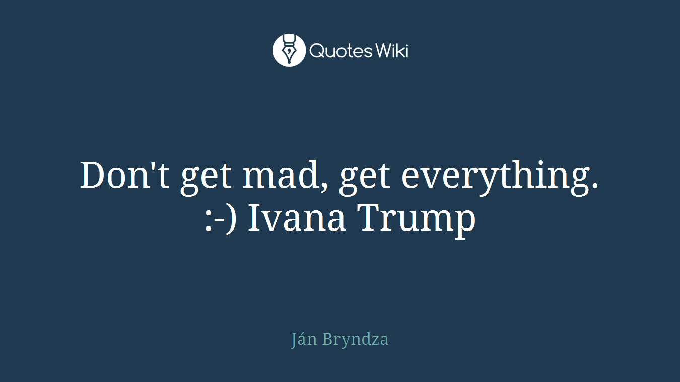 Don't get mad, get everything. :-) Ivana Trump