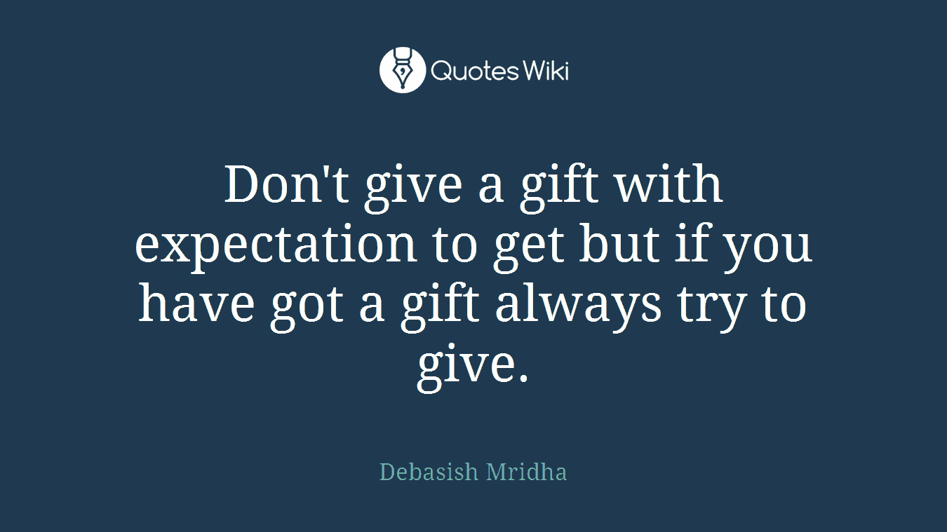 Don't give a gift with expectation to get but if you have got a gift always try to give.