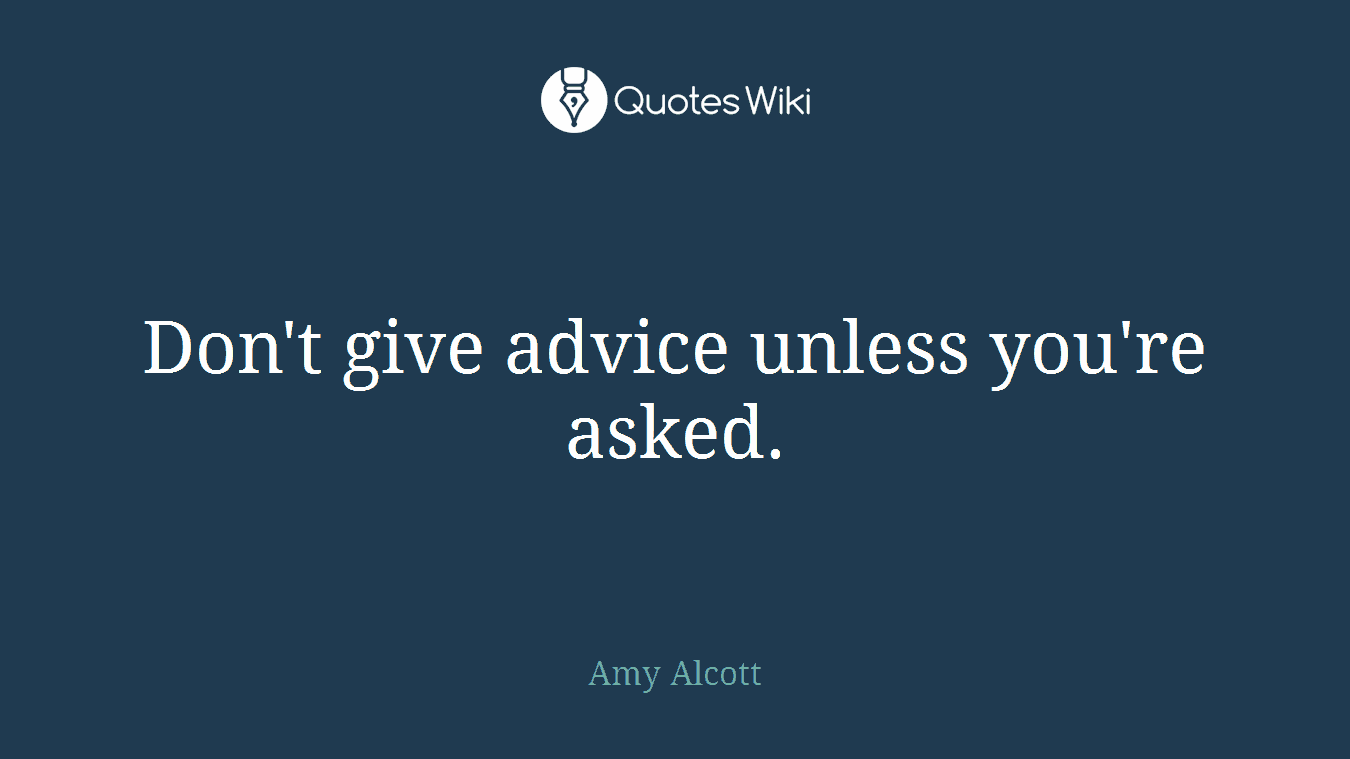 Don't give advice unless you're asked.