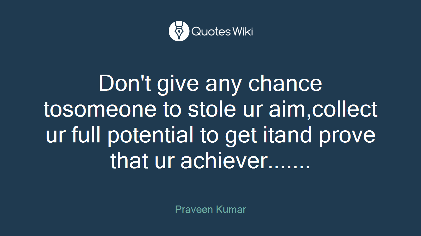Don't give any chance tosomeone to stole ur aim,collect ur full potential to get itand prove that ur achiever.......