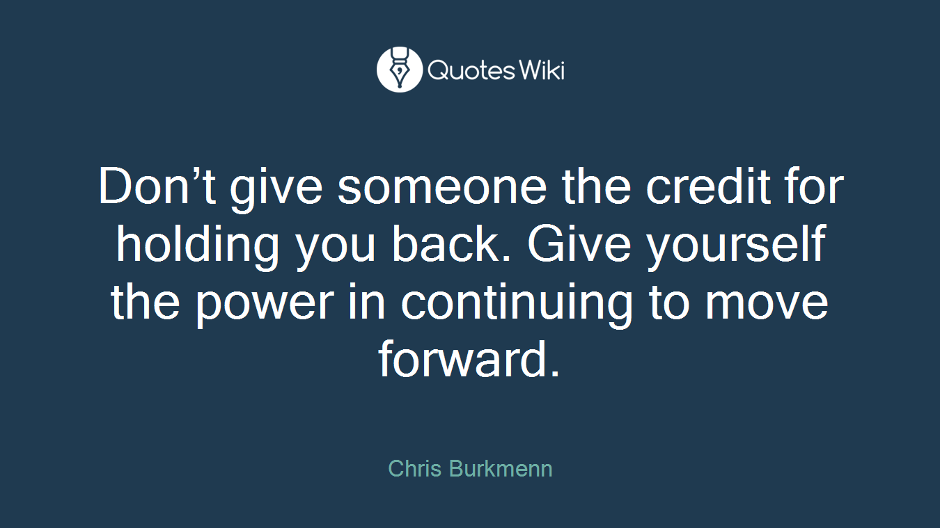 Don’t give someone the credit for holding you back. Give yourself the power in continuing to move forward.