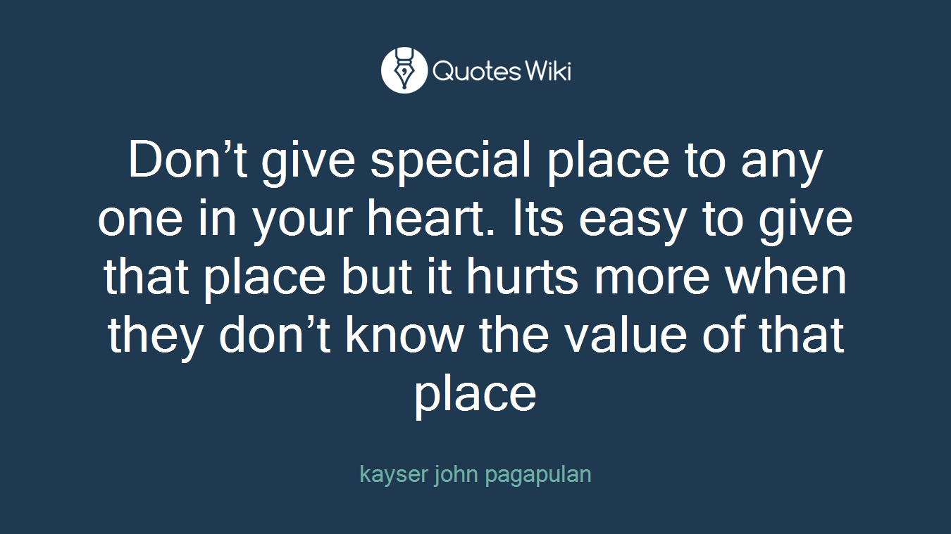 Don’t give special place to any one in your heart. Its easy to give that place but it hurts more when they don’t know the value of that place