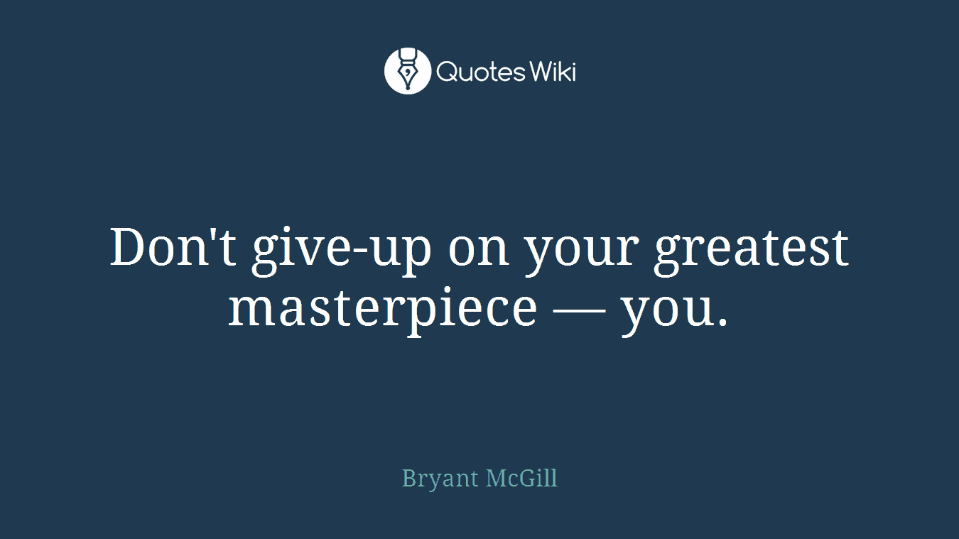 Don't give-up on your greatest masterpiece — you.