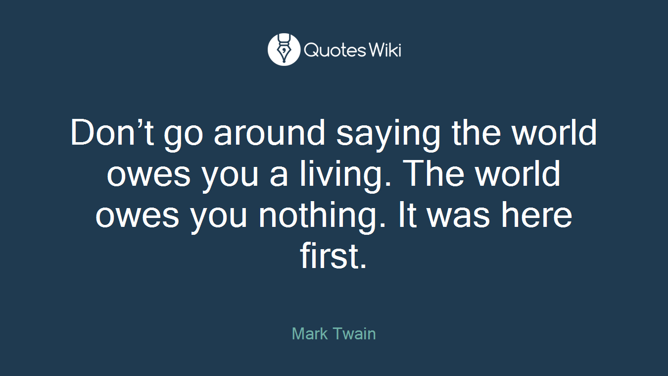 Don’t go around saying the world owes you a living. The world owes you nothing. It was here first.