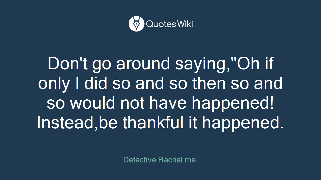 Don't go around saying,"Oh if only I did so and so then so and so would not have happened!Instead,be thankful it happened.