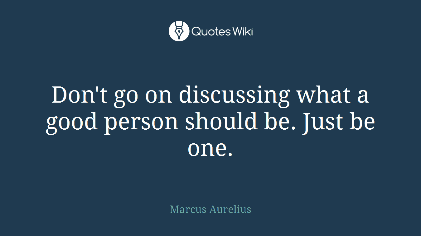 Don't go on discussing what a good person should be. Just be one.