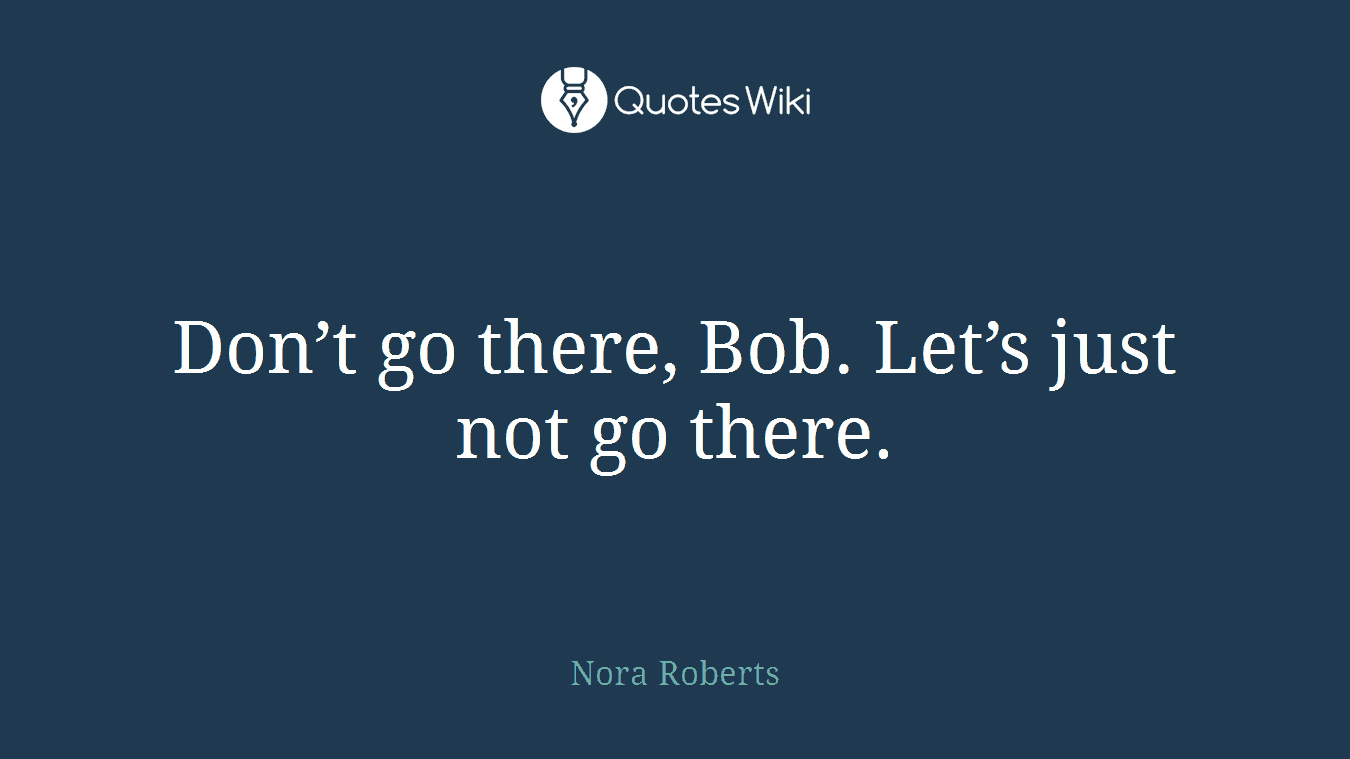 Don’t go there, Bob. Let’s just not go there.
