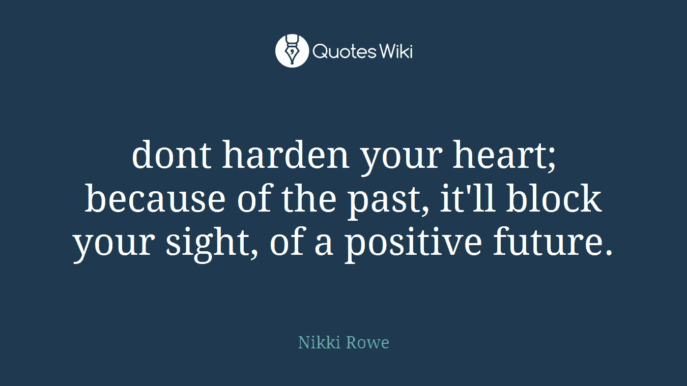 dont harden your heart; because of the past, it'll block your sight, of a positive future.