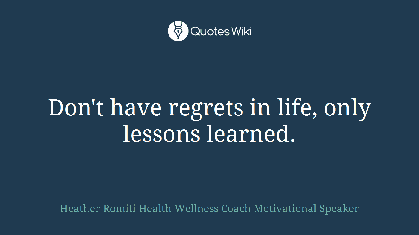 Don't have regrets in life, only lessons learned.