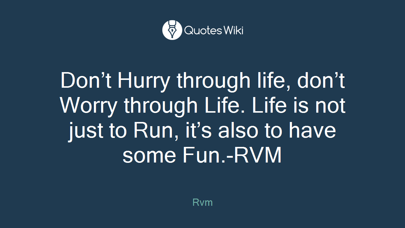 Don’t Hurry through life, don’t Worry through Life. Life is not just to Run, it’s also to have some Fun.-RVM