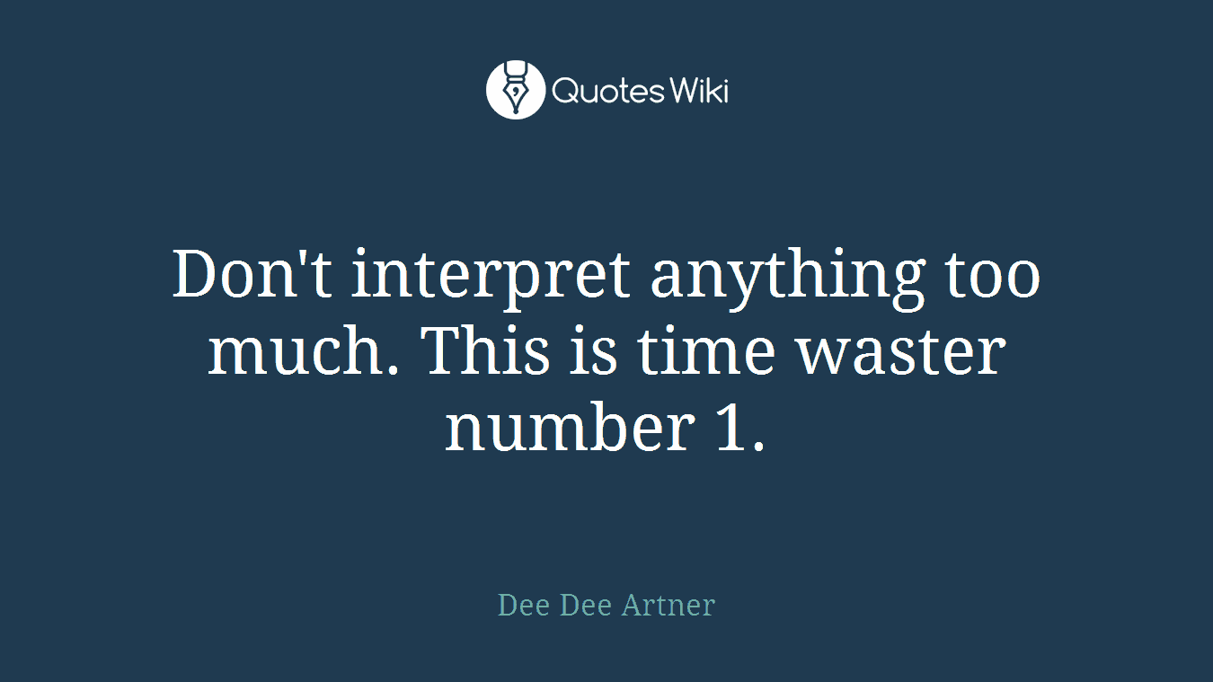 Don't interpret anything too much. This is time waster number 1.