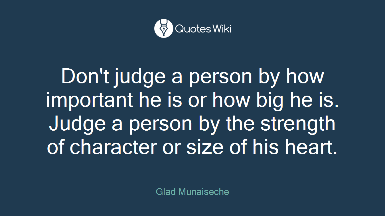 Don't judge a person by how important he is or how big he is. Judge a person by the strength of character or size of his heart.