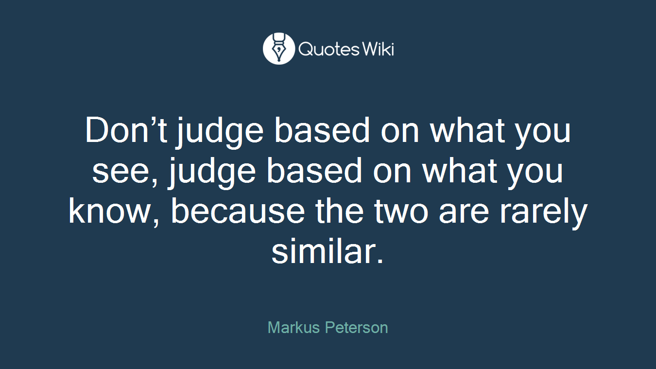 Don’t judge based on what you see, judge based on what you know, because the two are rarely similar.
