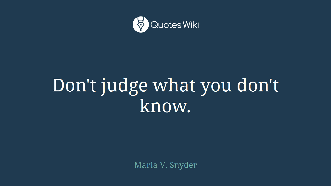 Don't judge what you don't know.