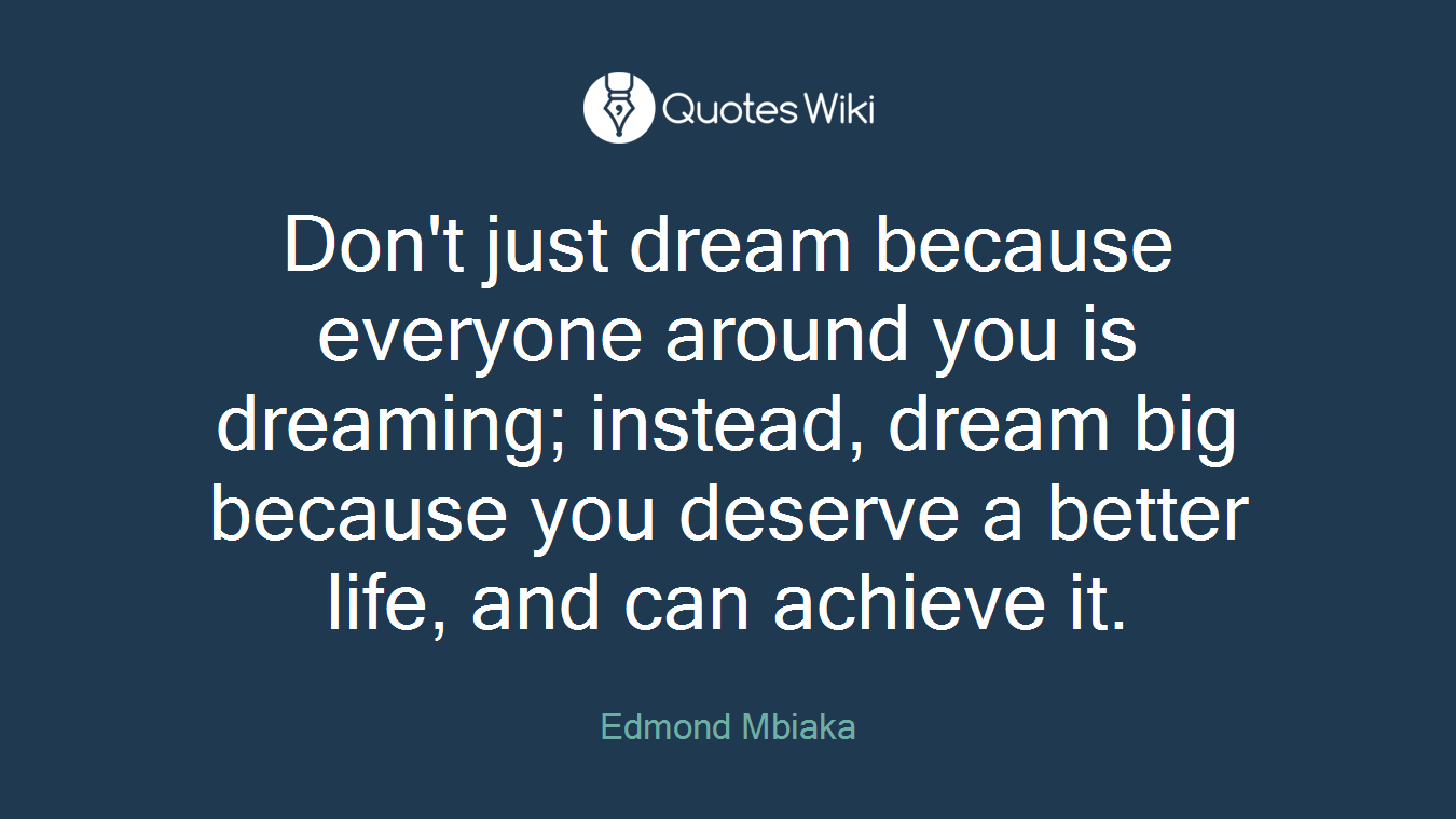 Don't just dream because everyone around you is dreaming; instead, dream big because you deserve a better life, and can achieve it.