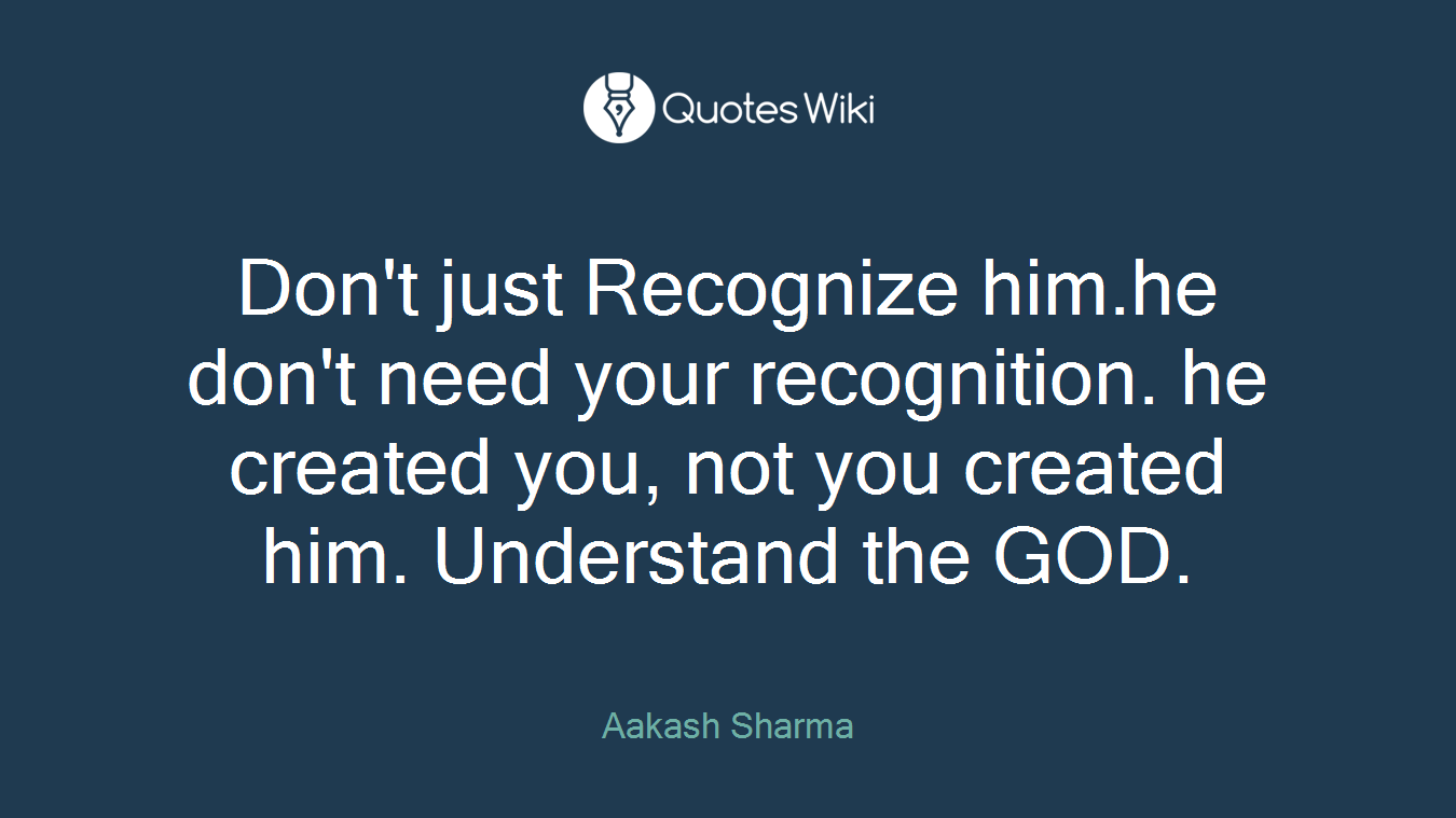 Don't just Recognize him.he don't need your recognition. he created you, not you created him. Understand the GOD.
