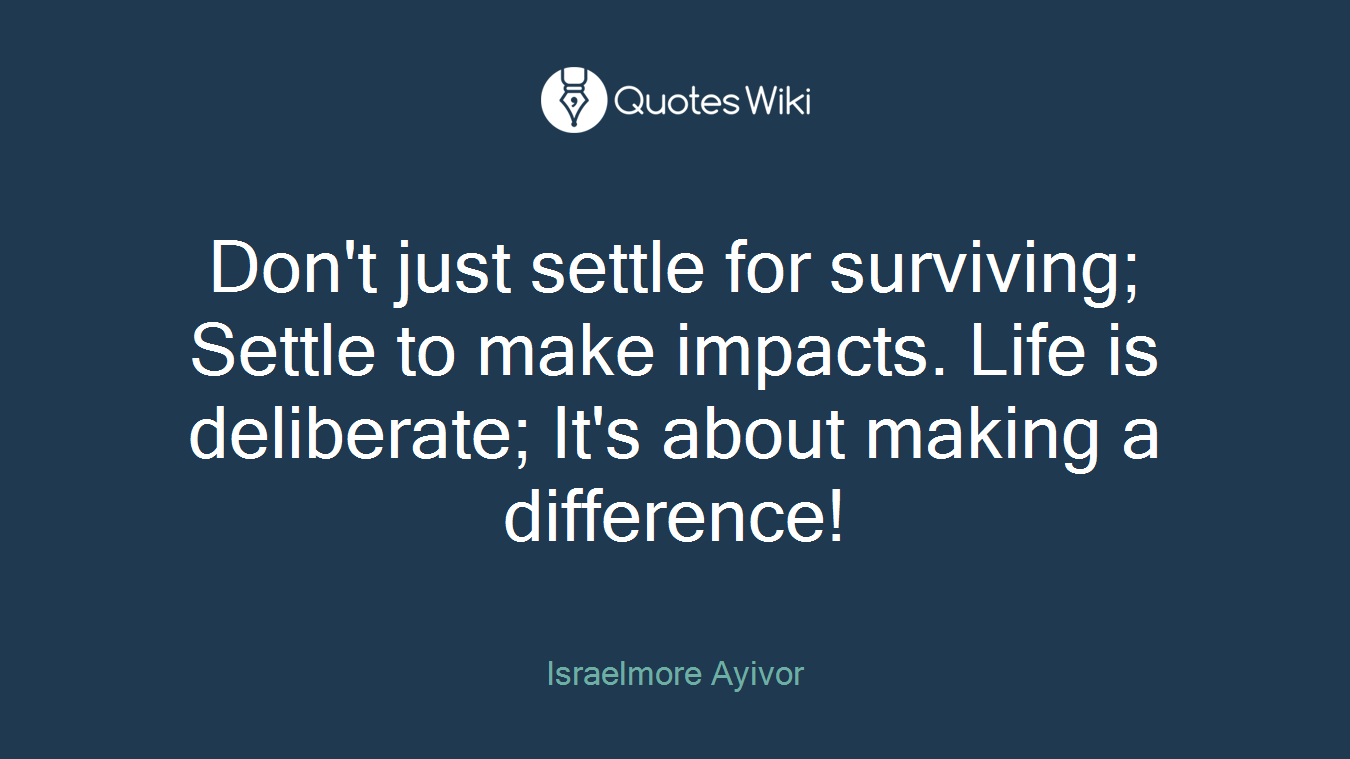 Don't just settle for surviving; Settle to make impacts. Life is deliberate; It's about making a difference!