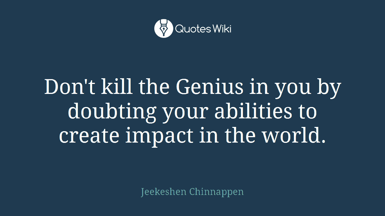 Don't kill the Genius in you by doubting your abilities to create impact in the world.