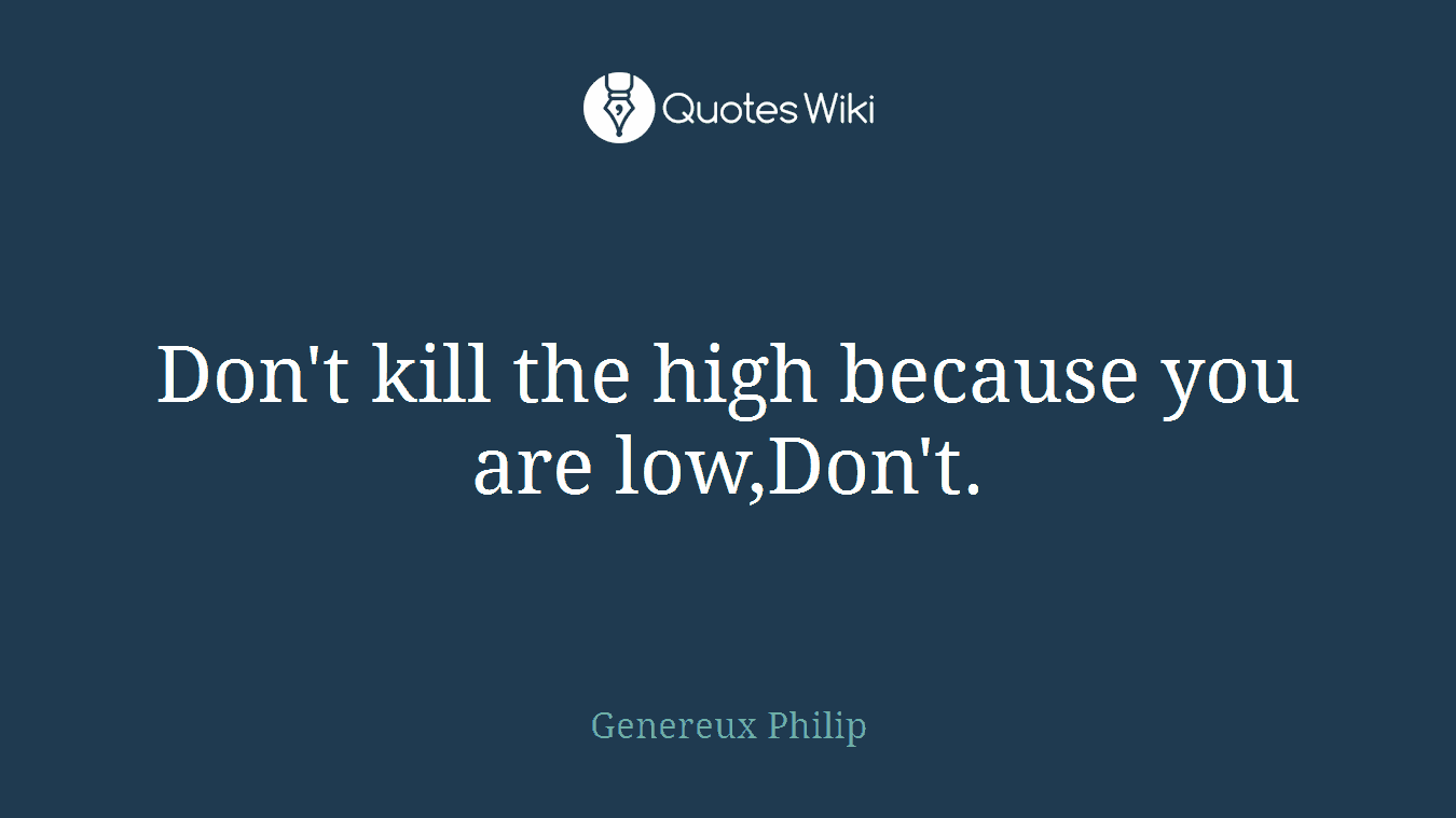 Don't kill the high because you are low,Don't.
