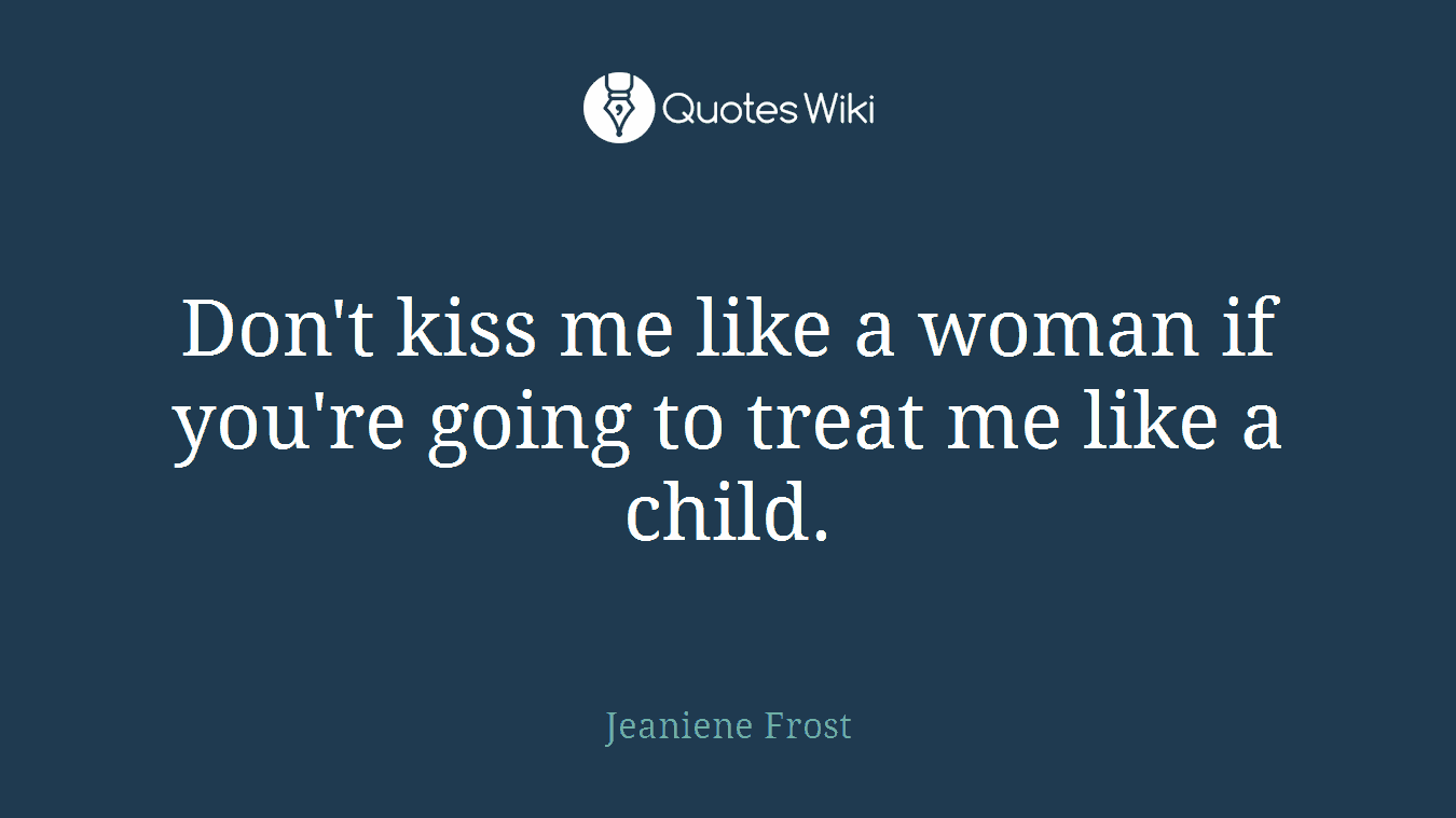 Don't kiss me like a woman if you're going to treat me like a child.