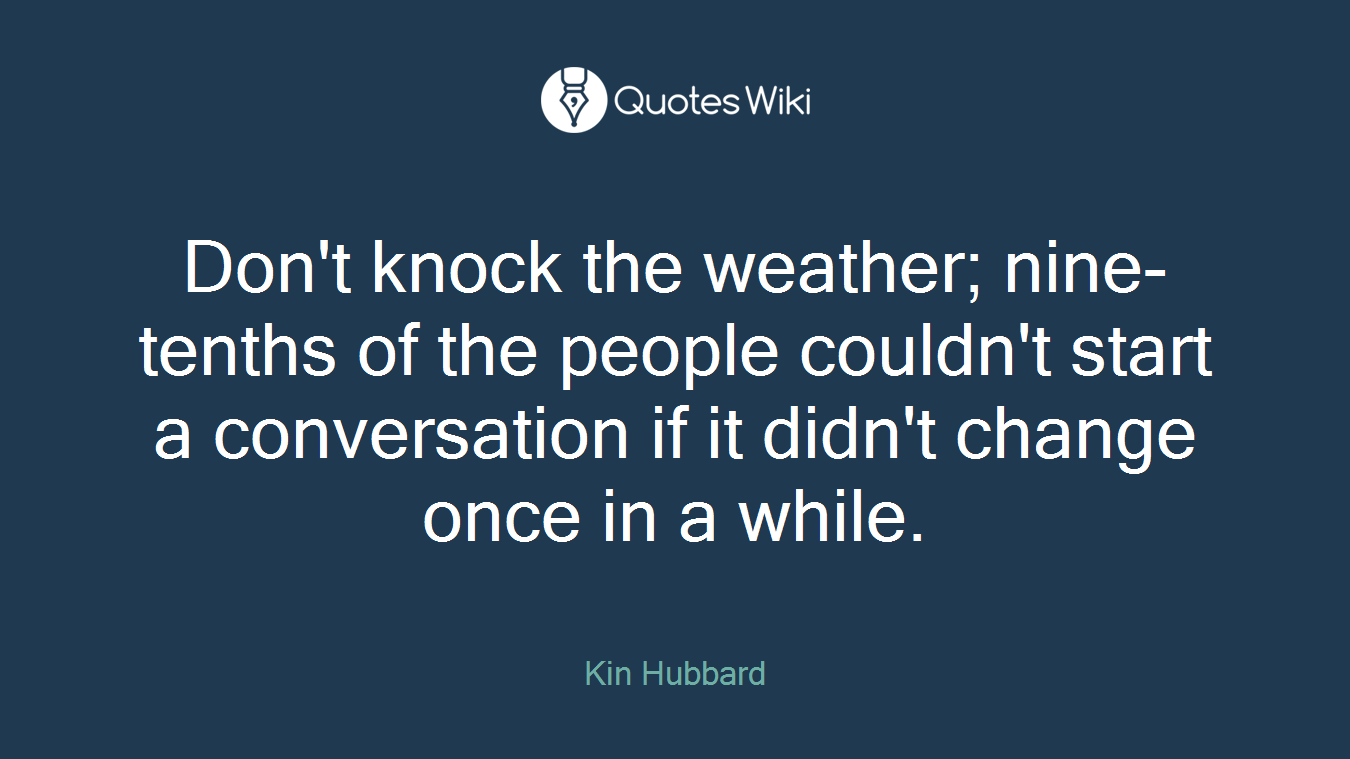 Don't knock the weather; nine-tenths of the people couldn't start a conversation if it didn't change once in a while.