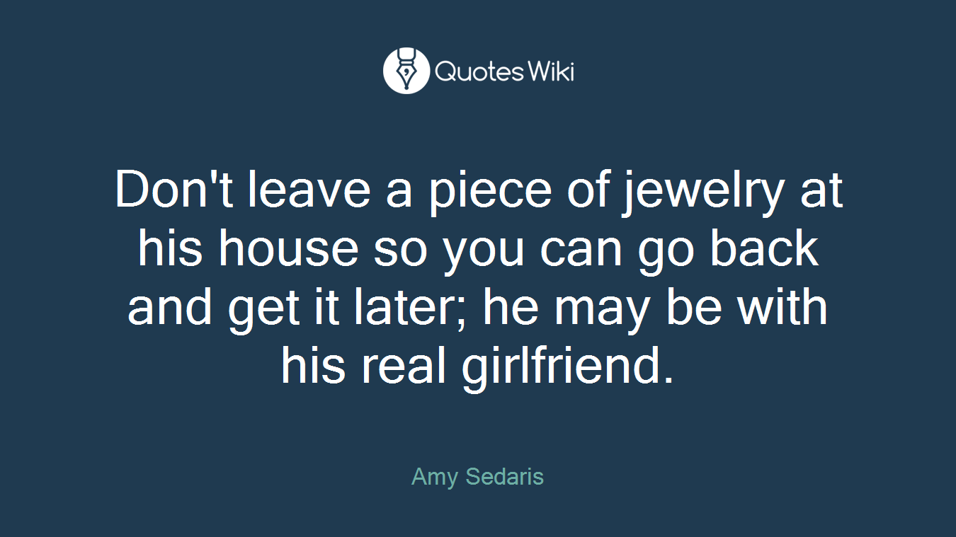 Don't leave a piece of jewelry at his house so you can go back and get it later; he may be with his real girlfriend.