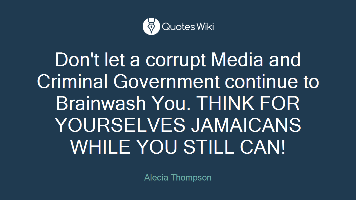 Don't let a corrupt Media and Criminal Government continue to Brainwash You. THINK FOR YOURSELVES JAMAICANS WHILE YOU STILL CAN!