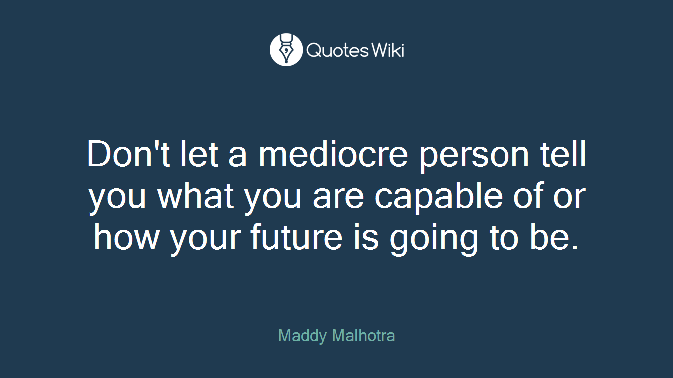 Don't let a mediocre person tell you what you are capable of or how your future is going to be.