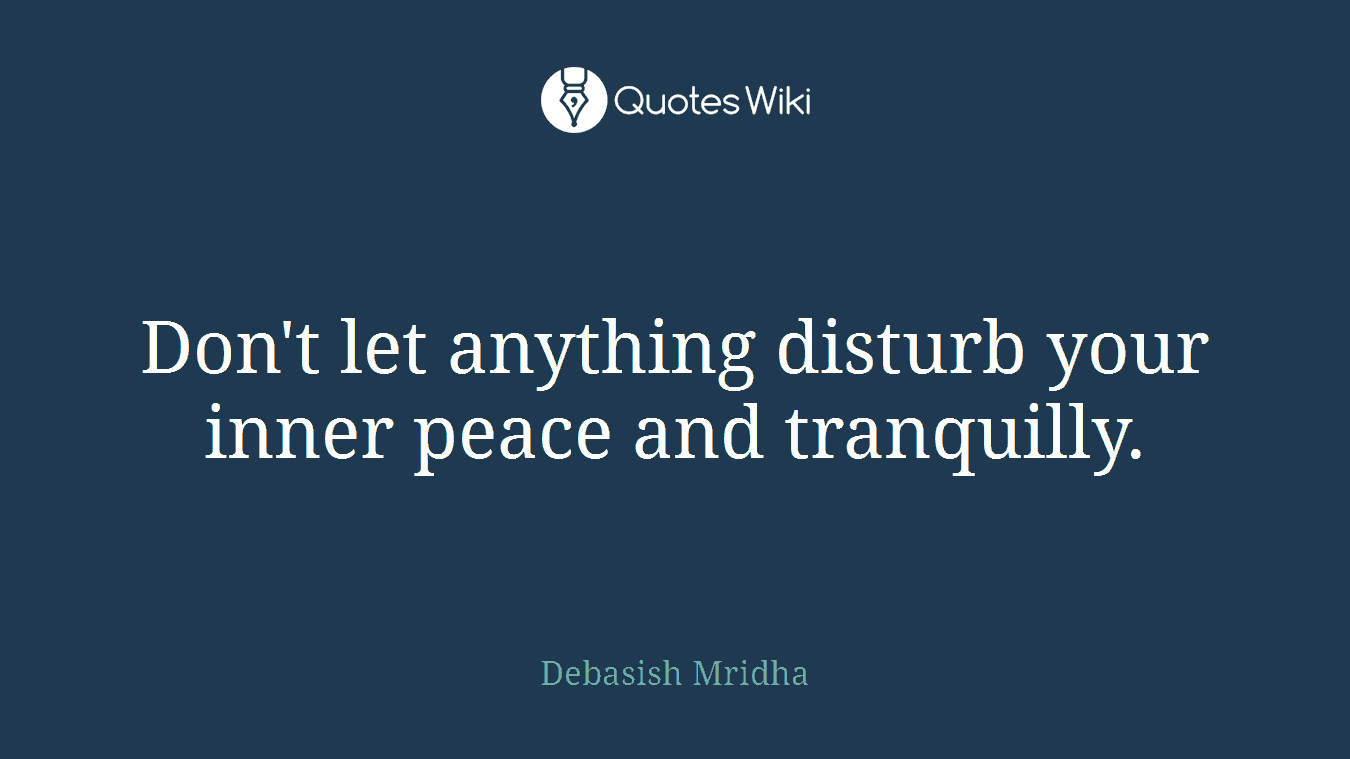 Don't let anything disturb your inner peace and tranquilly.