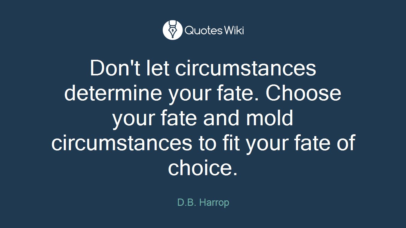 Don't let circumstances determine your fate. Choose your fate and mold circumstances to fit your fate of choice.