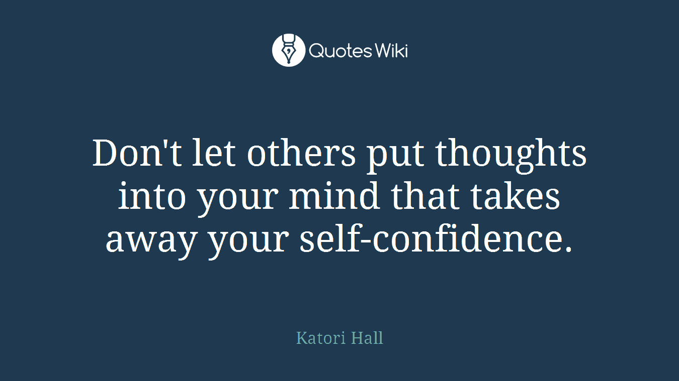 Don't let others put thoughts into your mind that takes away your self-confidence.
