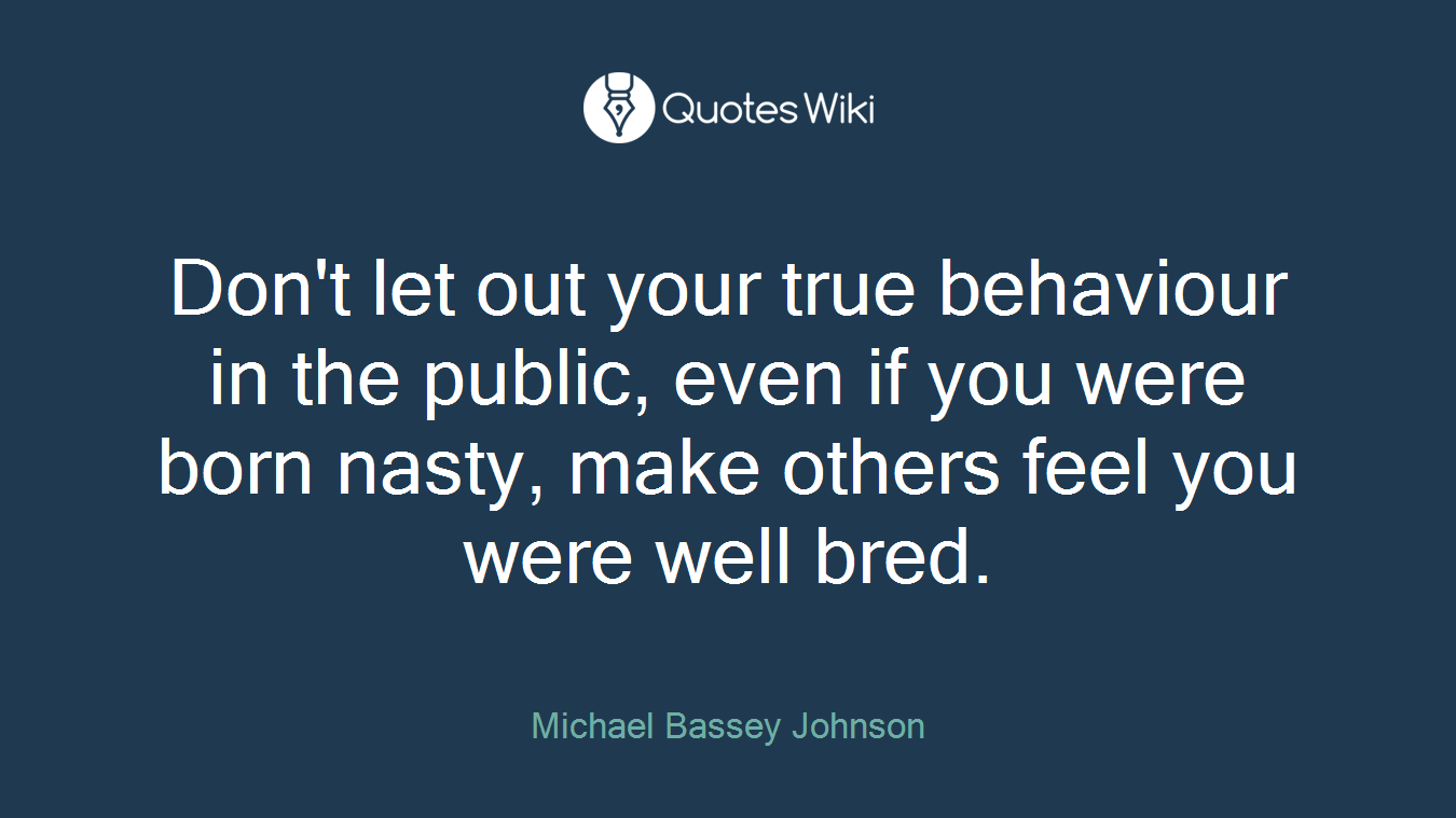 Don't let out your true behaviour in the public, even if you were born nasty, make others feel you were well bred.