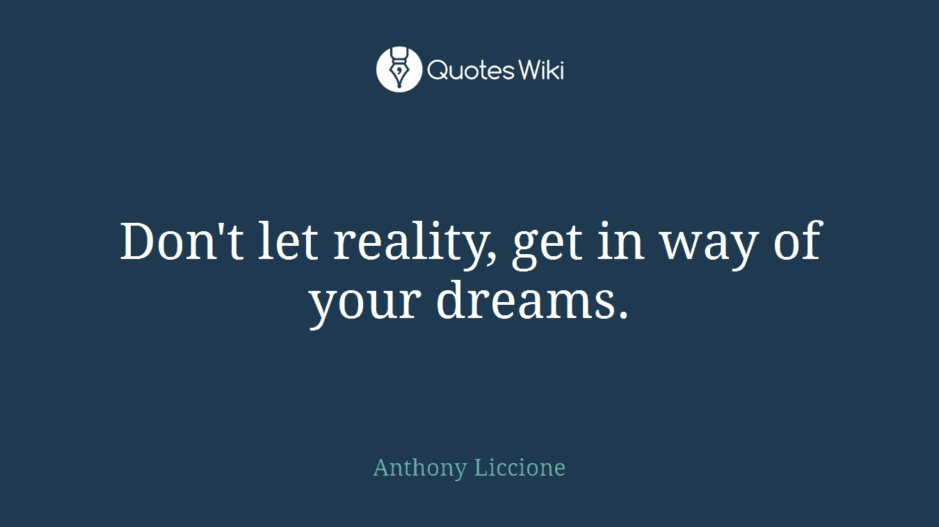 Don't let reality, get in way of your dreams.