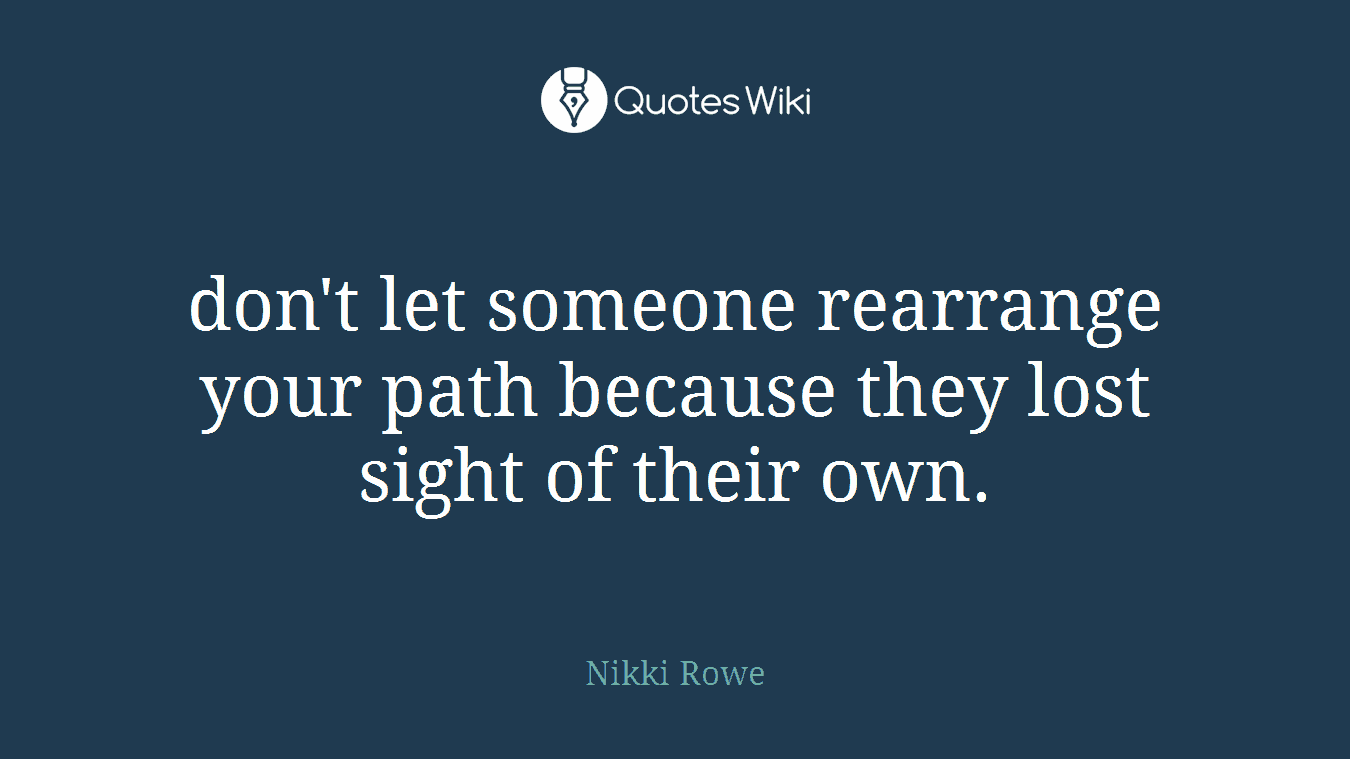 don't let someone rearrange your path because they lost sight of their own.