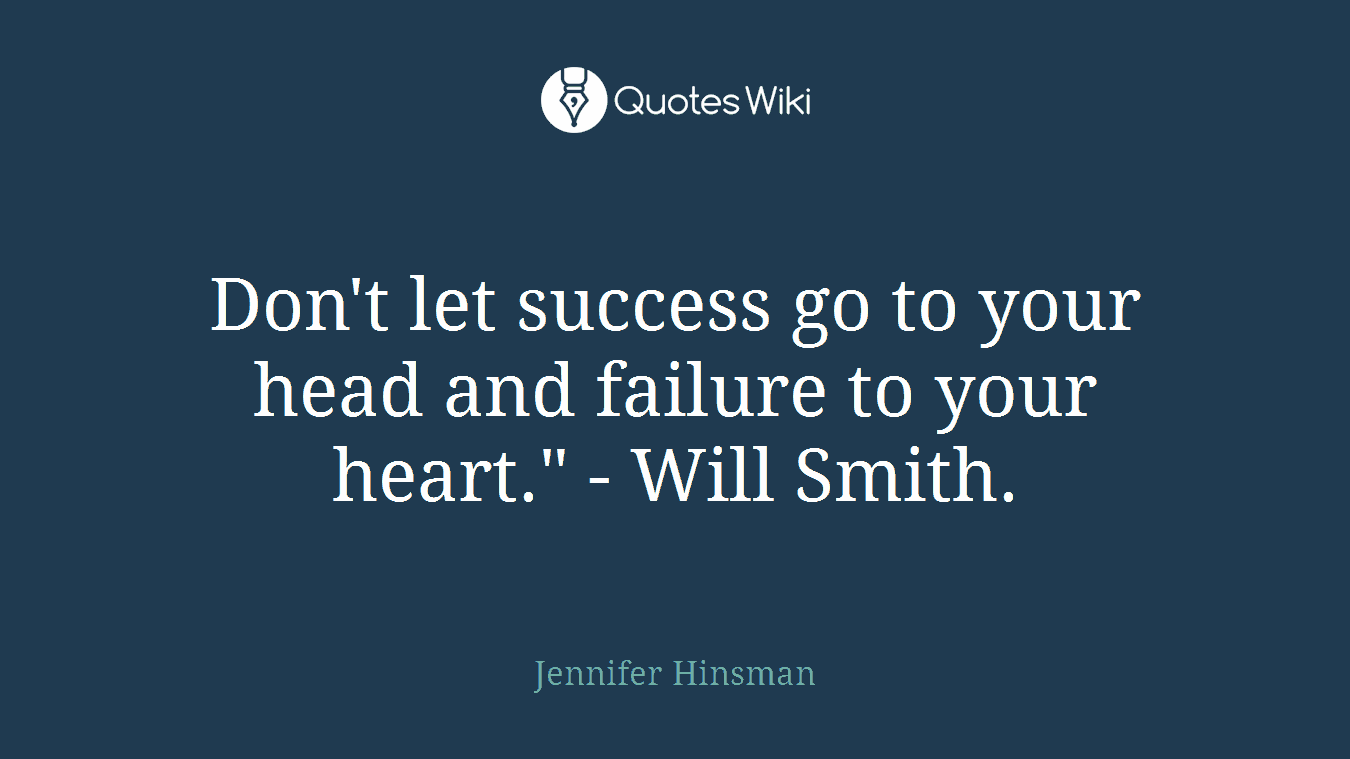 Don't let success go to your head and failure to your heart." - Will Smith.