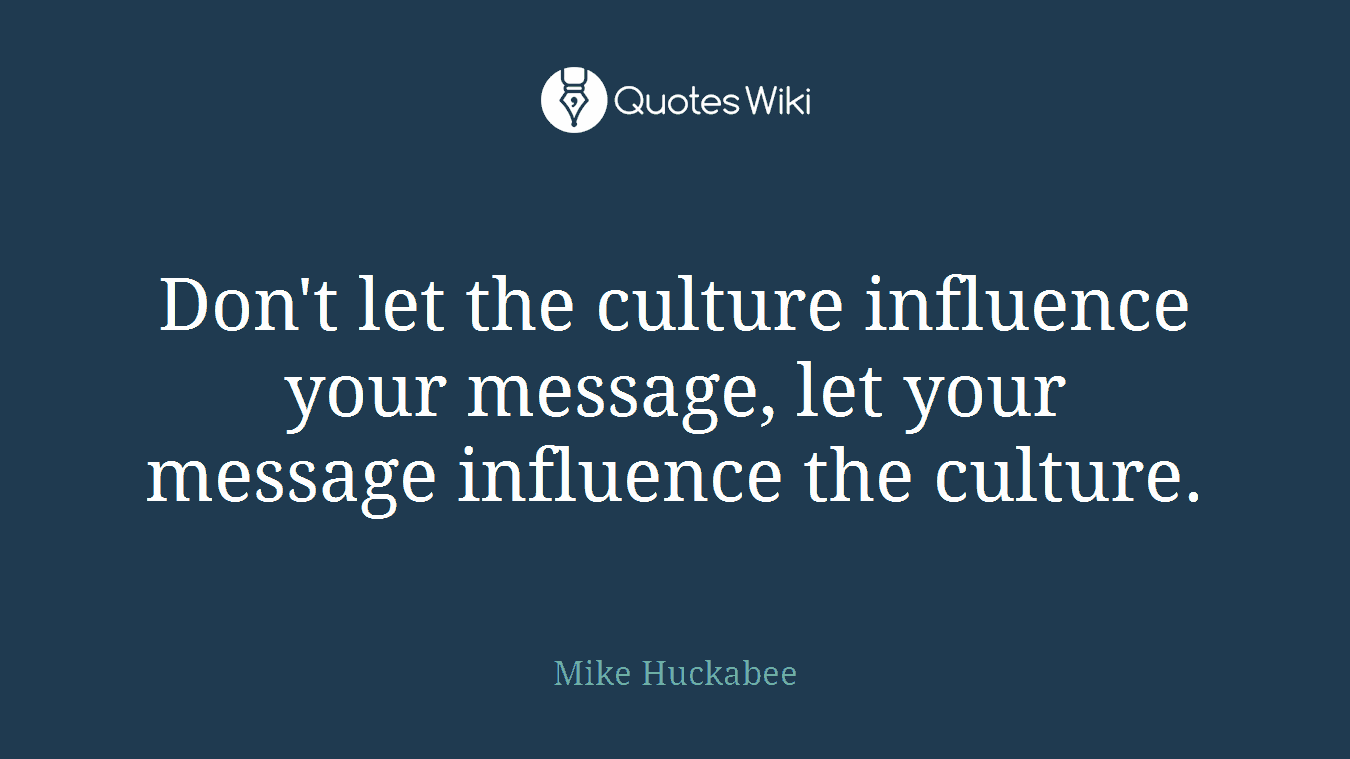 Don't let the culture influence your message, let your message influence the culture.
