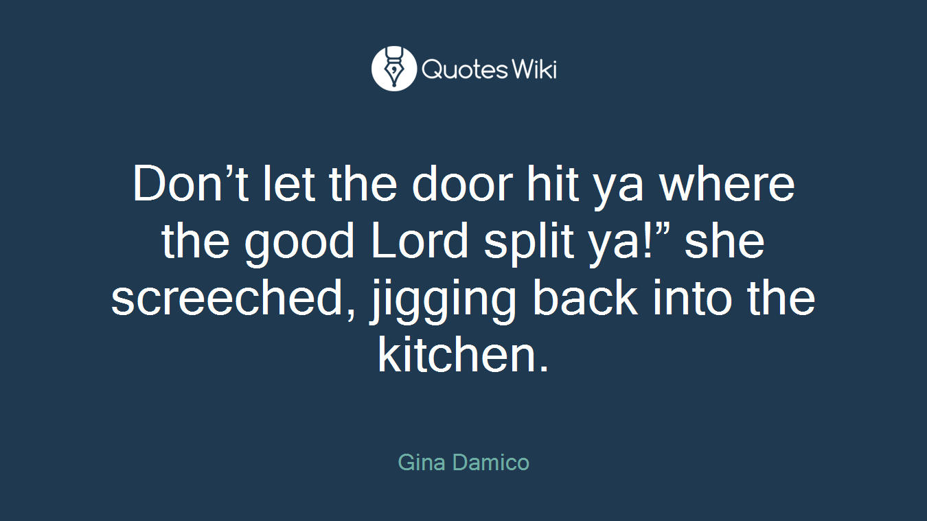 Don’t let the door hit ya where the good Lord split ya!” she screeched, jigging back into the kitchen.